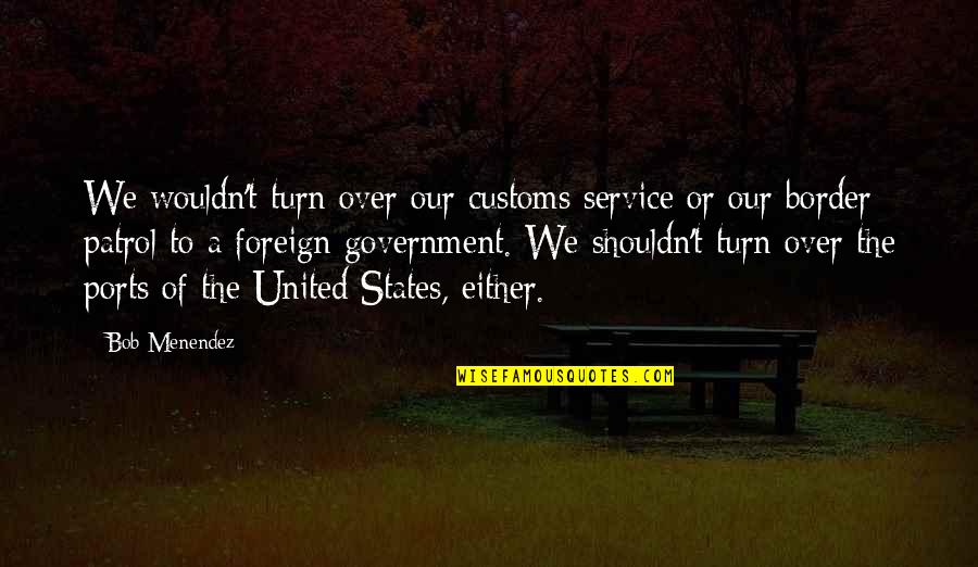 Foreign States Quotes By Bob Menendez: We wouldn't turn over our customs service or