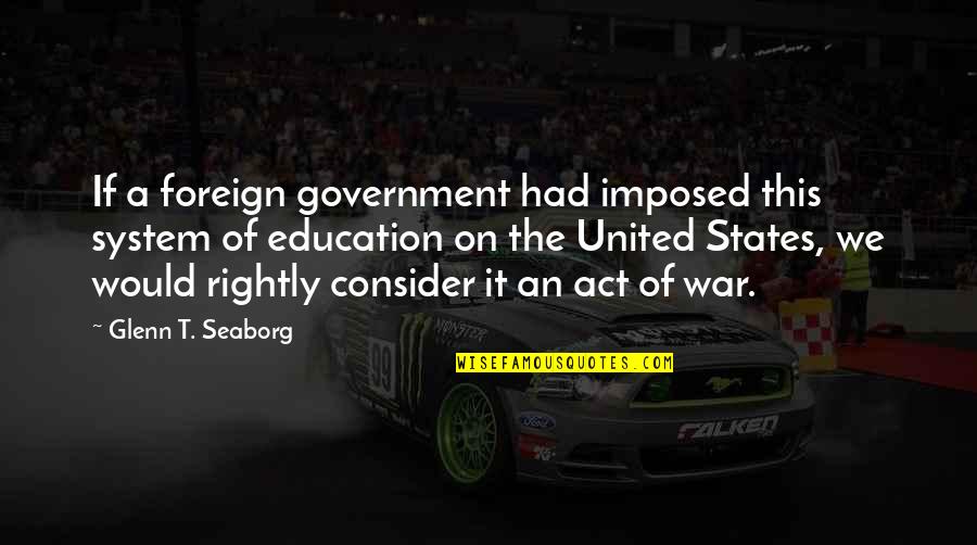 Foreign States Quotes By Glenn T. Seaborg: If a foreign government had imposed this system