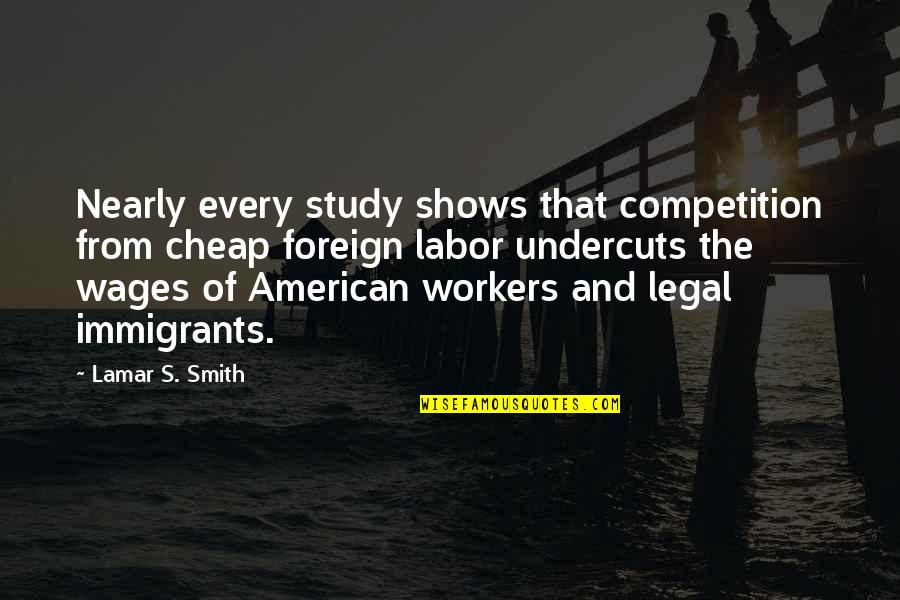 Foreign Workers Quotes By Lamar S. Smith: Nearly every study shows that competition from cheap