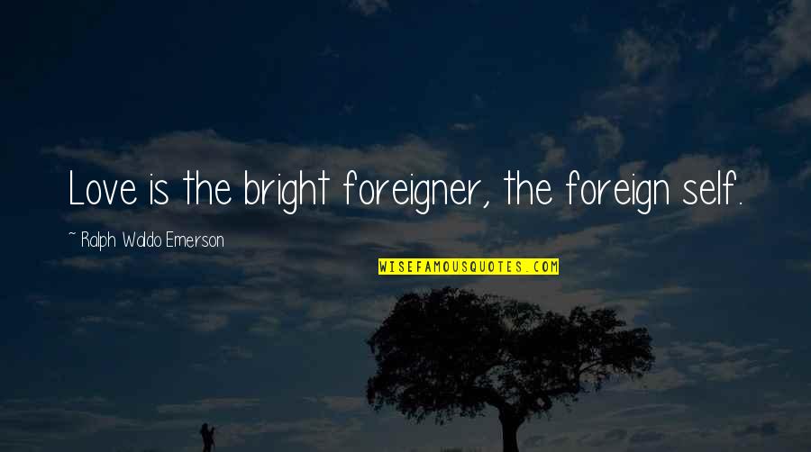 Foreigner Love Quotes By Ralph Waldo Emerson: Love is the bright foreigner, the foreign self.