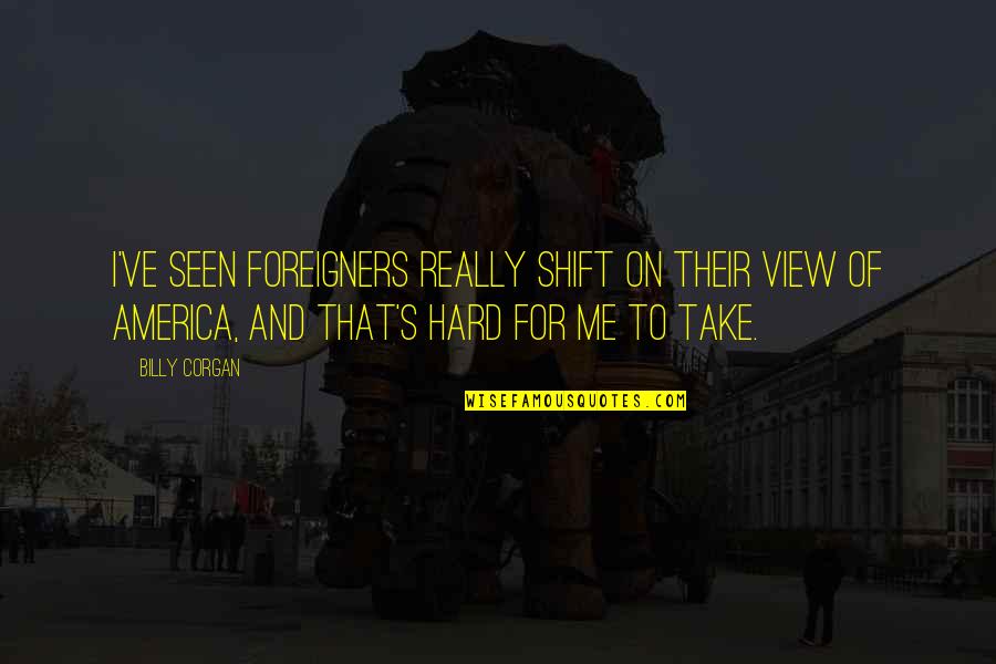 Foreigners In America Quotes By Billy Corgan: I've seen foreigners really shift on their view