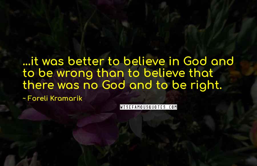 Foreli Kramarik quotes: ...it was better to believe in God and to be wrong than to believe that there was no God and to be right. Foreli Kramarik quotes: ...it was better to believe in God and to be wrong than to believe that there was no God and to be right.