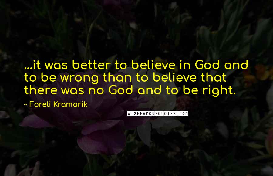 Foreli Kramarik quotes: ...it was better to believe in God and to be wrong than to believe that there was no God and to be right.