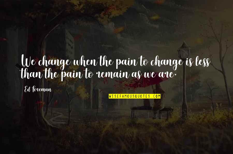 Foreman Quotes By Ed Foreman: We change when the pain to change is