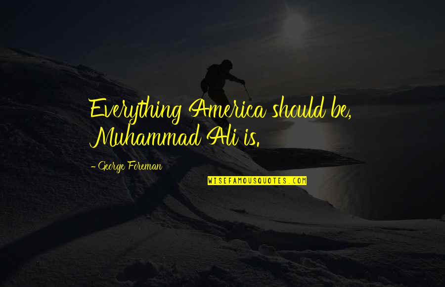 Foreman Quotes By George Foreman: Everything America should be, Muhammad Ali is.