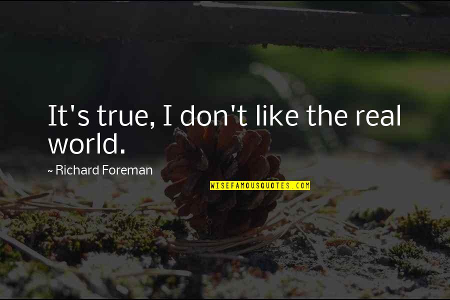 Foreman Quotes By Richard Foreman: It's true, I don't like the real world.