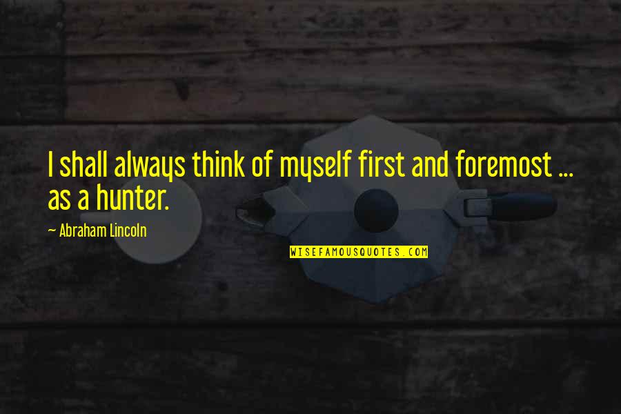 Foremost Quotes By Abraham Lincoln: I shall always think of myself first and