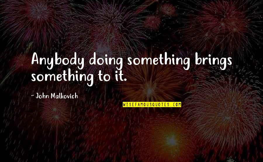 Foremother Quotes By John Malkovich: Anybody doing something brings something to it.