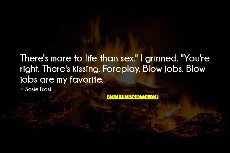 Foreplay Quotes By Sosie Frost: There's more to life than sex." I grinned. Foreplay Quotes By Sosie Frost: There's more to life than sex." I grinned.