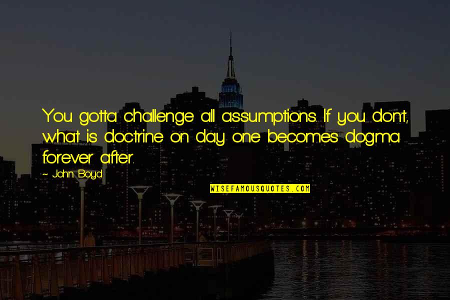 Fores Quotes By John Boyd: You gotta challenge all assumptions. If you don't,