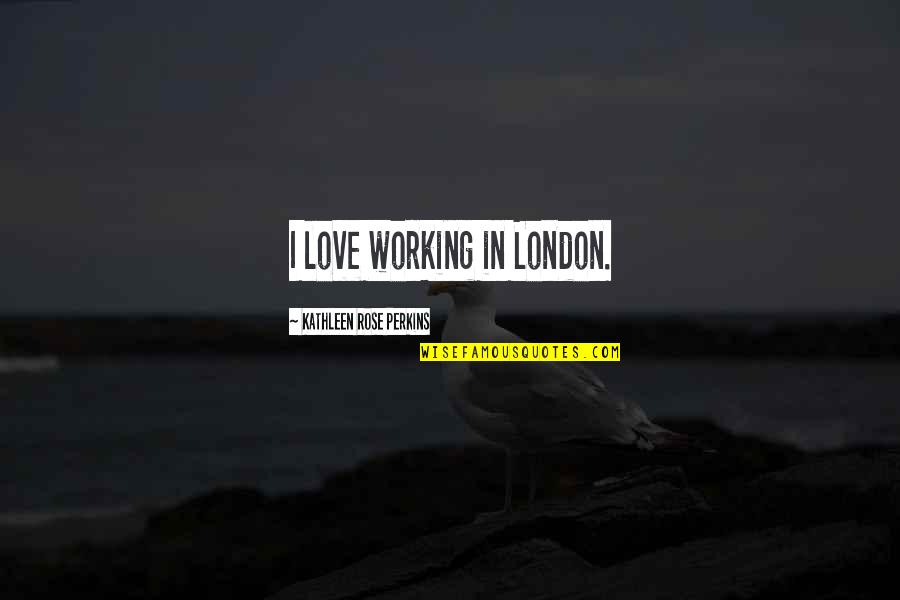Fores Quotes By Kathleen Rose Perkins: I love working in London. Fores Quotes By Kathleen Rose Perkins: I love working in London.