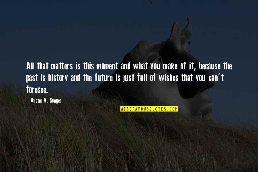 Foresee Quotes By Austin V. Songer: All that matters is this moment and what