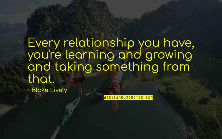 Foreseeably Quotes By Blake Lively: Every relationship you have, you're learning and growing Foreseeably Quotes By Blake Lively: Every relationship you have, you're learning and growing