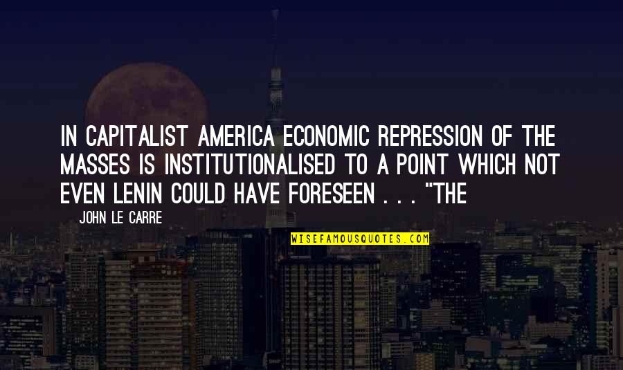Foreseen Quotes By John Le Carre: In capitalist America economic repression of the masses
