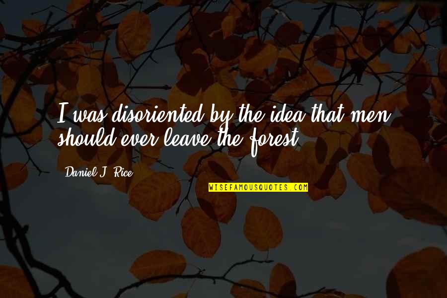 Forest And Nature Quotes By Daniel J. Rice: I was disoriented by the idea that men Forest And Nature Quotes By Daniel J. Rice: I was disoriented by the idea that men