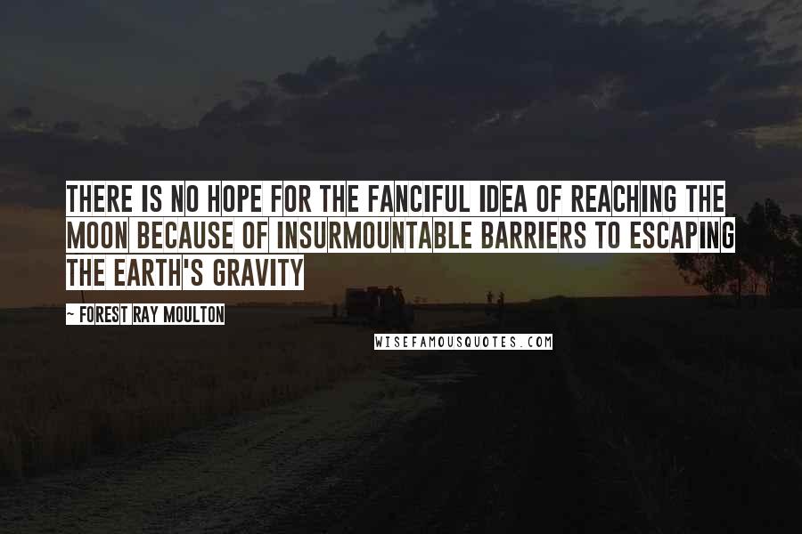 Forest Ray Moulton quotes: There is no hope for the fanciful idea of reaching the moon because of insurmountable barriers to escaping the earth's gravity