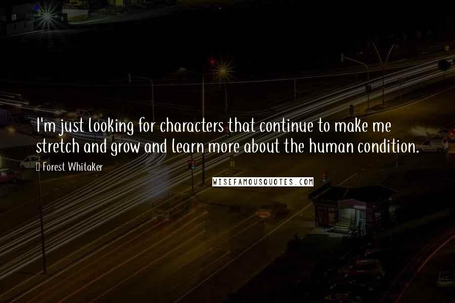 Forest Whitaker quotes: I'm just looking for characters that continue to make me stretch and grow and learn more about the human condition. Forest Whitaker quotes: I'm just looking for characters that continue to make me stretch and grow and learn more about the human condition.