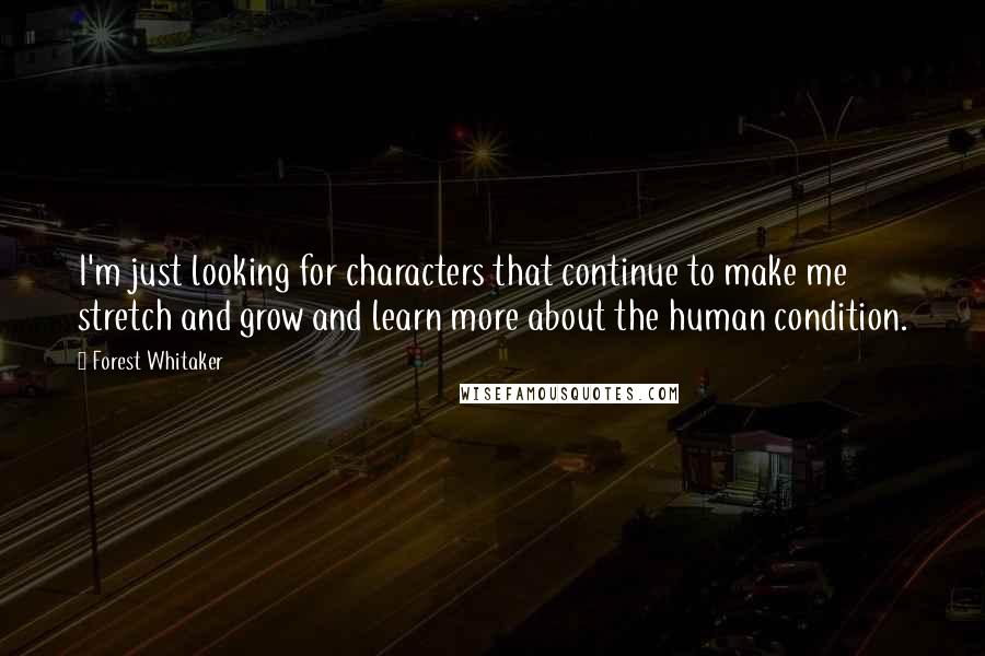 Forest Whitaker quotes: I'm just looking for characters that continue to make me stretch and grow and learn more about the human condition.