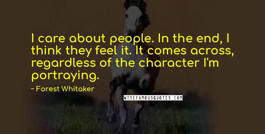 Forest Whitaker quotes: I care about people. In the end, I think they feel it. It comes across, regardless of the character I'm portraying. Forest Whitaker quotes: I care about people. In the end, I think they feel it. It comes across, regardless of the character I'm portraying.