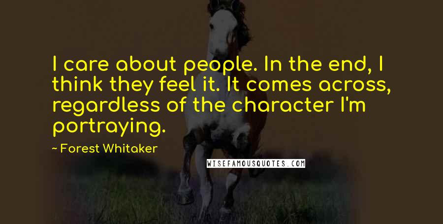 Forest Whitaker quotes: I care about people. In the end, I think they feel it. It comes across, regardless of the character I'm portraying.