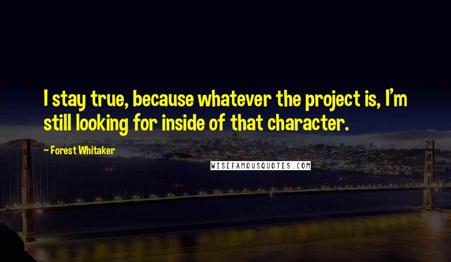 Forest Whitaker quotes: I stay true, because whatever the project is, I'm still looking for inside of that character.