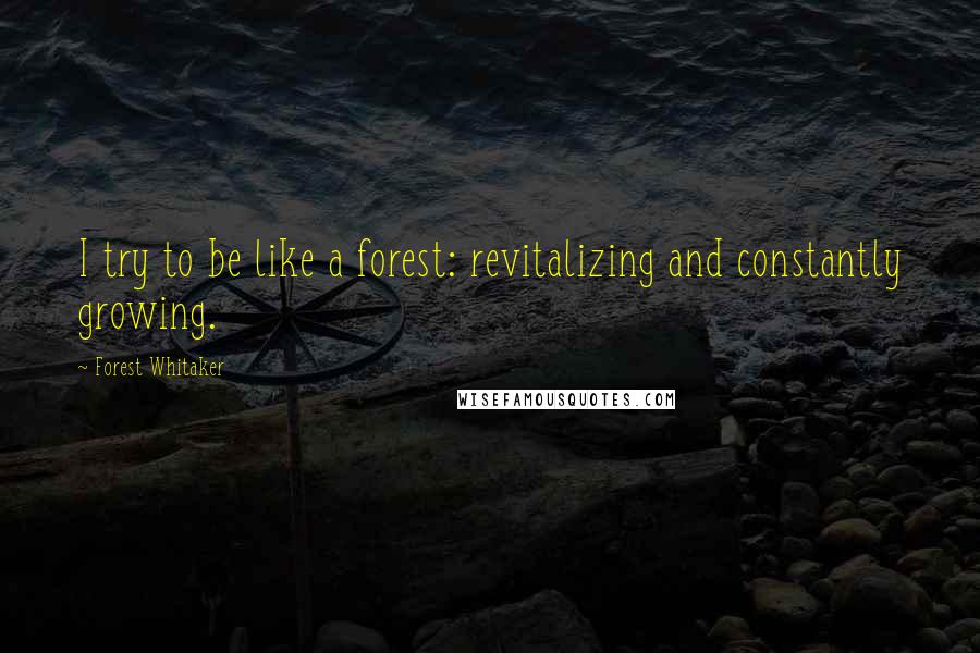 Forest Whitaker quotes: I try to be like a forest: revitalizing and constantly growing.