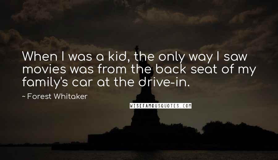 Forest Whitaker quotes: When I was a kid, the only way I saw movies was from the back seat of my family's car at the drive-in. Forest Whitaker quotes: When I was a kid, the only way I saw movies was from the back seat of my family's car at the drive-in.