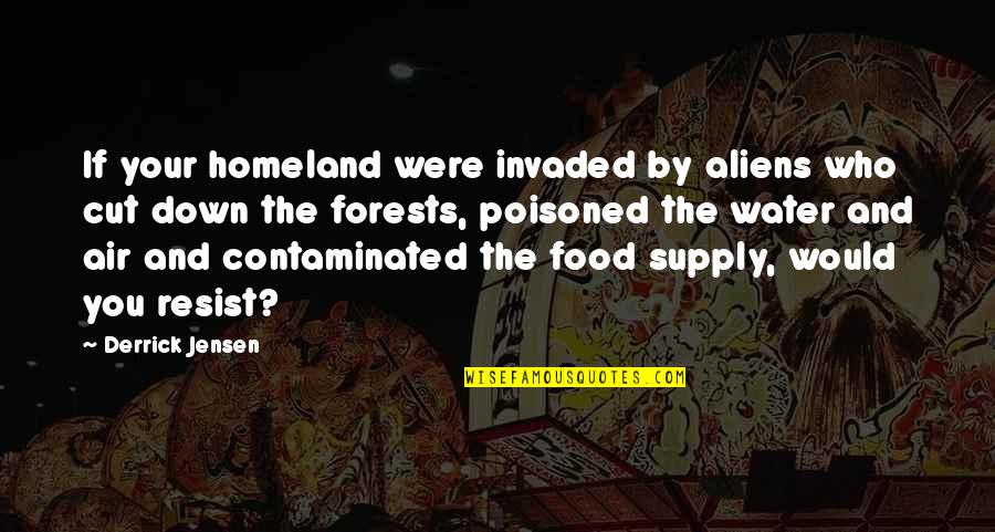 Forests And Water Quotes By Derrick Jensen: If your homeland were invaded by aliens who Forests And Water Quotes By Derrick Jensen: If your homeland were invaded by aliens who