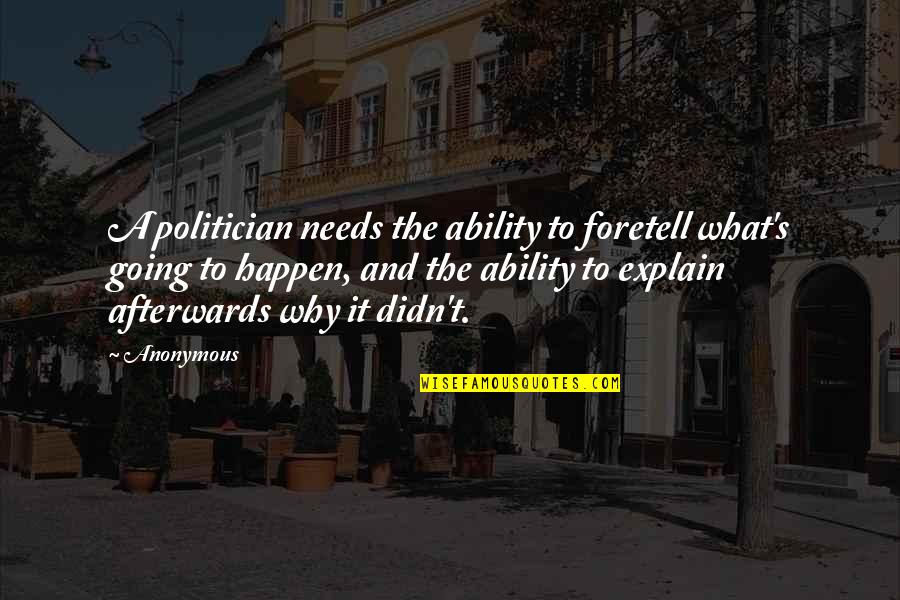 Foretell Quotes By Anonymous: A politician needs the ability to foretell what's