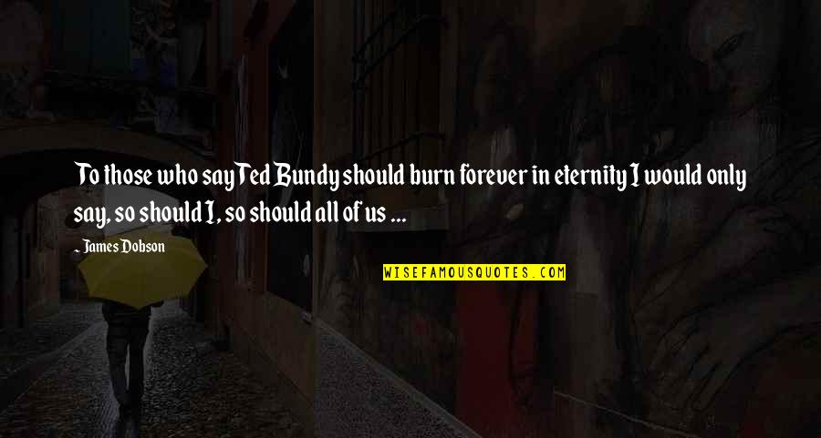 Forever And Eternity Quotes By James Dobson: To those who say Ted Bundy should burn