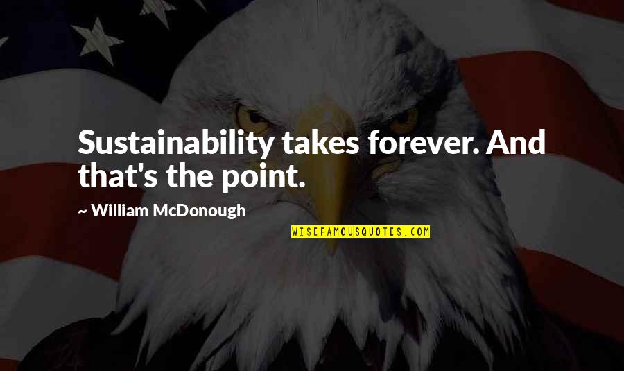 Forever And Quotes By William McDonough: Sustainability takes forever. And that's the point.