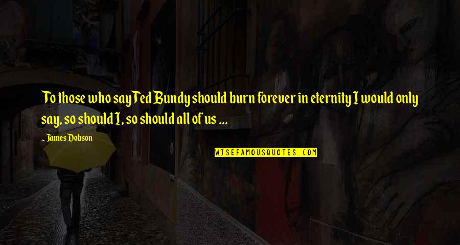 Forever Eternity Quotes By James Dobson: To those who say Ted Bundy should burn