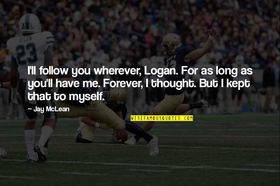 Forever For You Quotes By Jay McLean: I'll follow you wherever, Logan. For as long