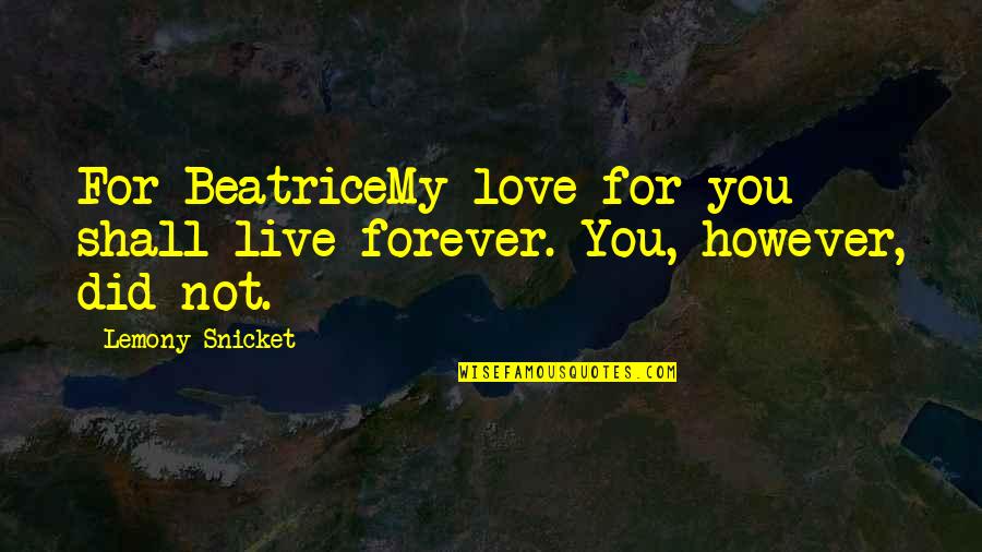 Forever For You Quotes By Lemony Snicket: For BeatriceMy love for you shall live forever.