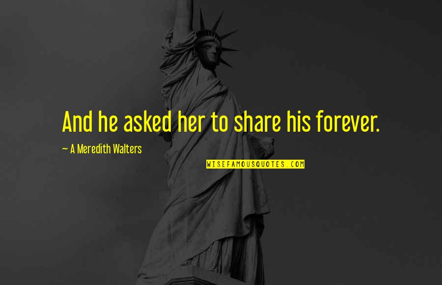 Forever His Quotes By A Meredith Walters: And he asked her to share his forever. Forever His Quotes By A Meredith Walters: And he asked her to share his forever.