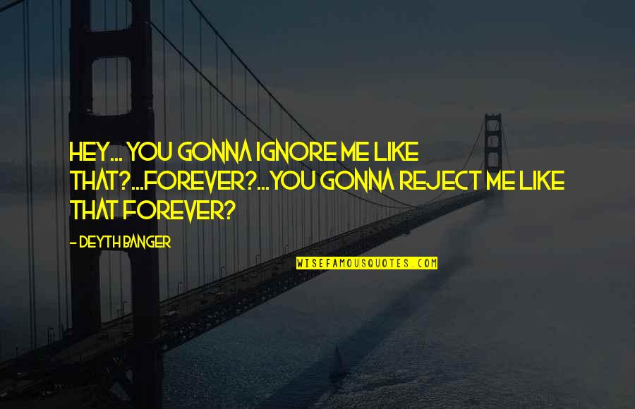 Forever Quotes By Deyth Banger: Hey... you gonna ignore me like that?...Forever?...You gonna