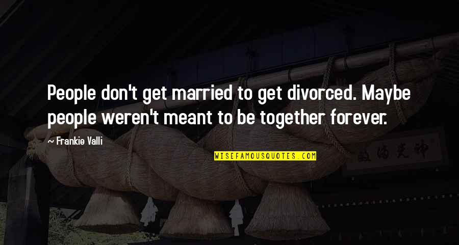 Forever Together Quotes By Frankie Valli: People don't get married to get divorced. Maybe