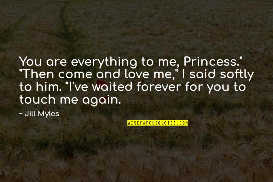 Forever You And Me Quotes By Jill Myles: You are everything to me, Princess." "Then come