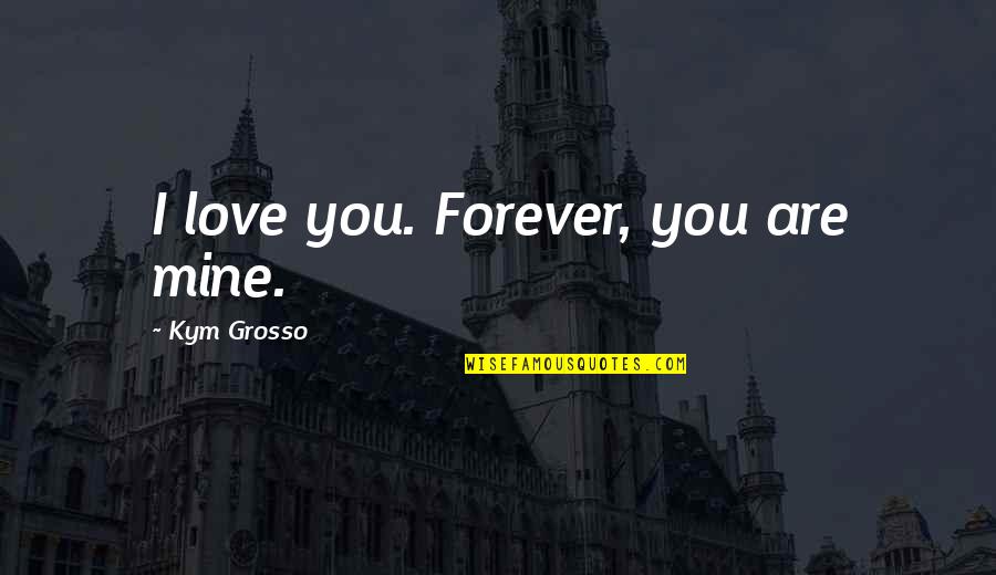 Forever You Are Only Mine Quotes By Kym Grosso: I love you. Forever, you are mine. Forever You Are Only Mine Quotes By Kym Grosso: I love you. Forever, you are mine.
