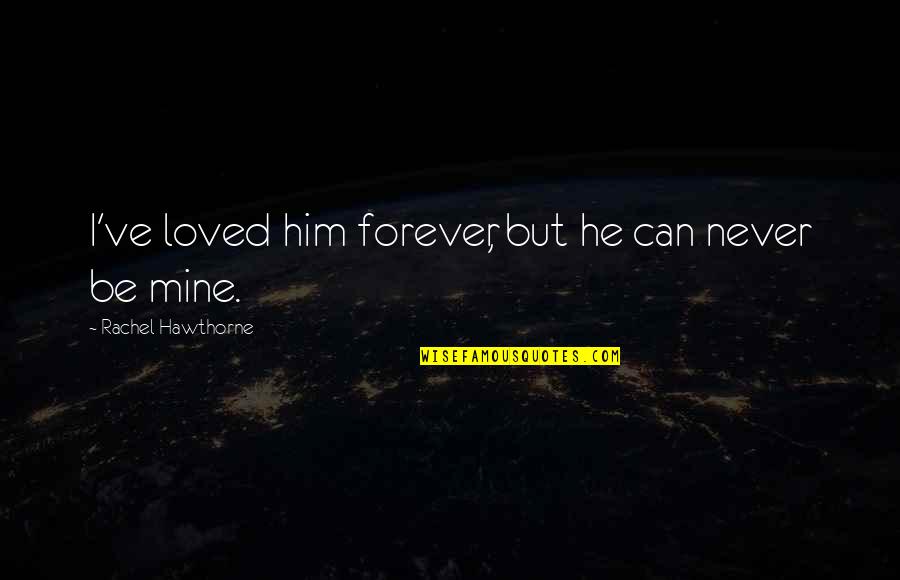 Forever You Are Only Mine Quotes By Rachel Hawthorne: I've loved him forever, but he can never Forever You Are Only Mine Quotes By Rachel Hawthorne: I've loved him forever, but he can never
