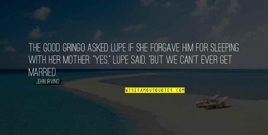 Forgave Quotes By John Irving: The good gringo asked Lupe if she forgave