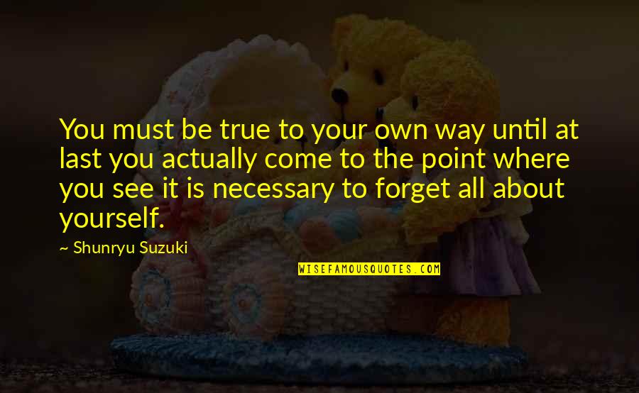 Forget About It All Quotes By Shunryu Suzuki: You must be true to your own way