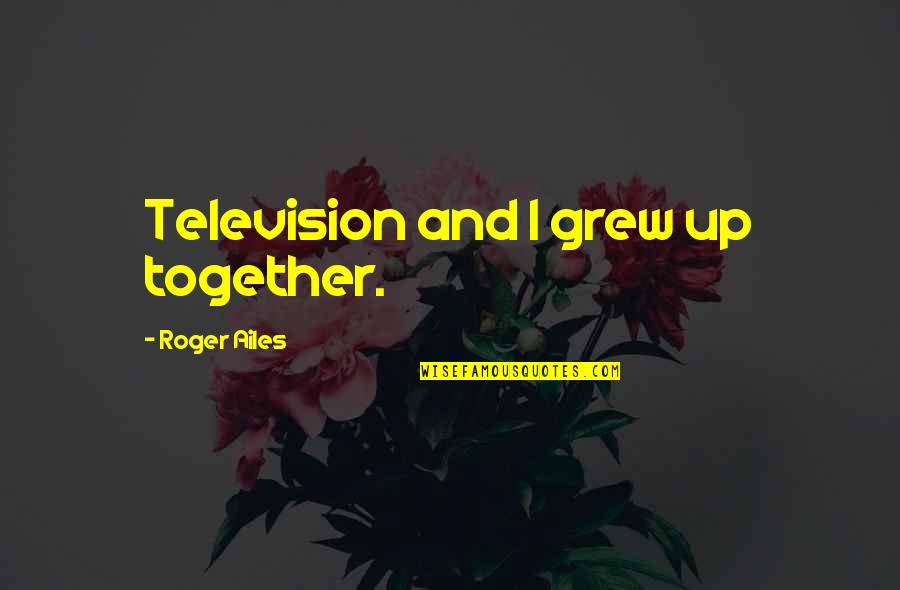 Forget Friends Quotes Quotes By Roger Ailes: Television and I grew up together.