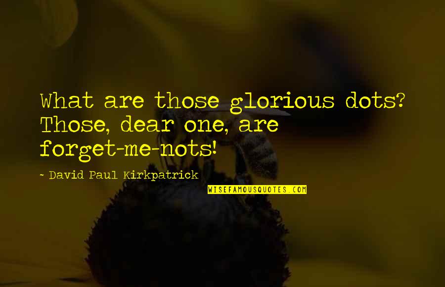 Forget Me Not Love Quotes By David Paul Kirkpatrick: What are those glorious dots? Those, dear one, Forget Me Not Love Quotes By David Paul Kirkpatrick: What are those glorious dots? Those, dear one,
