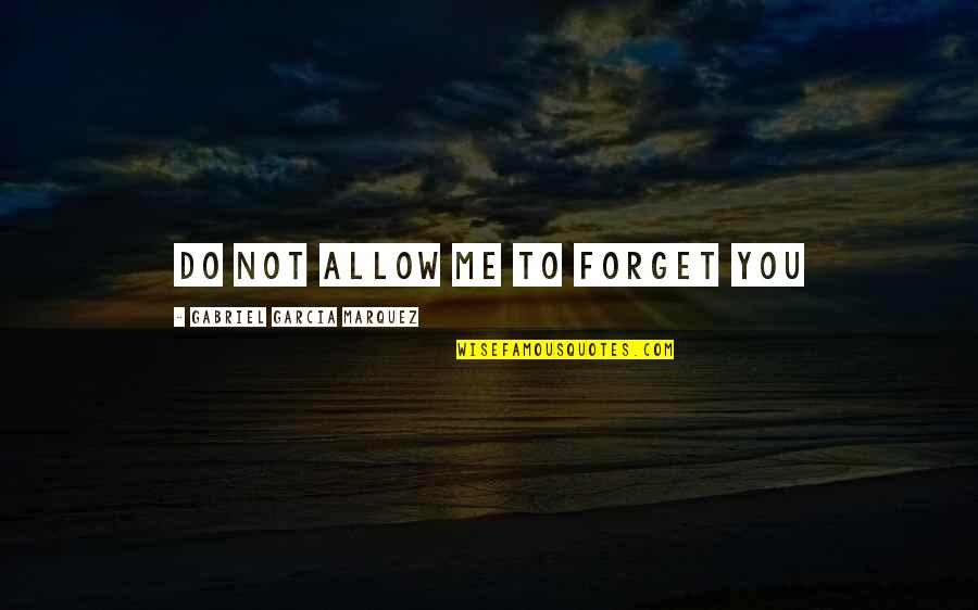 Forget Me Not Love Quotes By Gabriel Garcia Marquez: Do not allow me to forget you Forget Me Not Love Quotes By Gabriel Garcia Marquez: Do not allow me to forget you