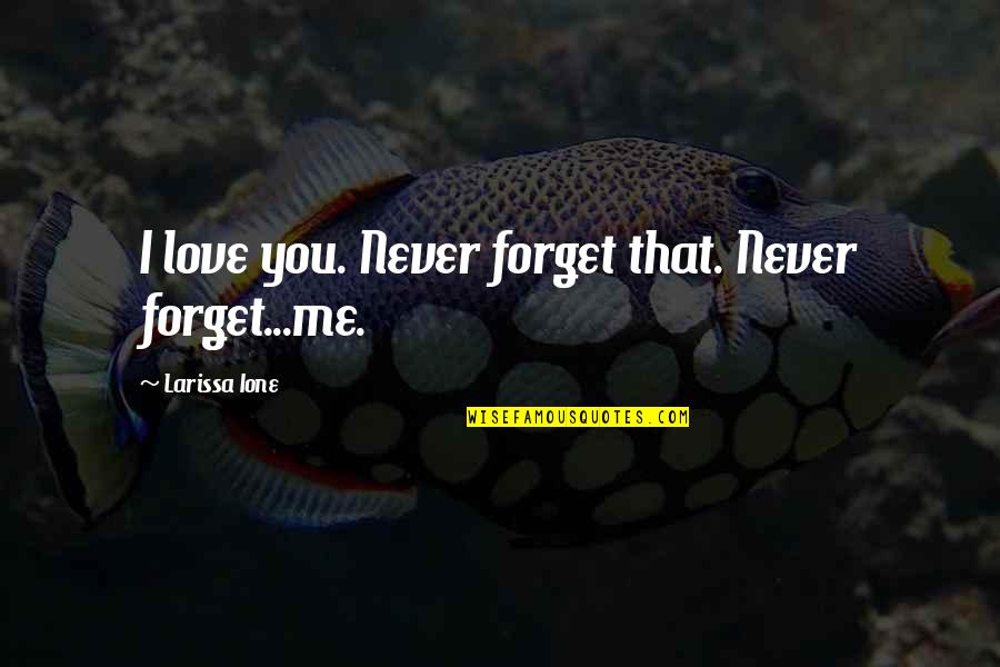 Forget Me Not Love Quotes By Larissa Ione: I love you. Never forget that. Never forget...me. Forget Me Not Love Quotes By Larissa Ione: I love you. Never forget that. Never forget...me.