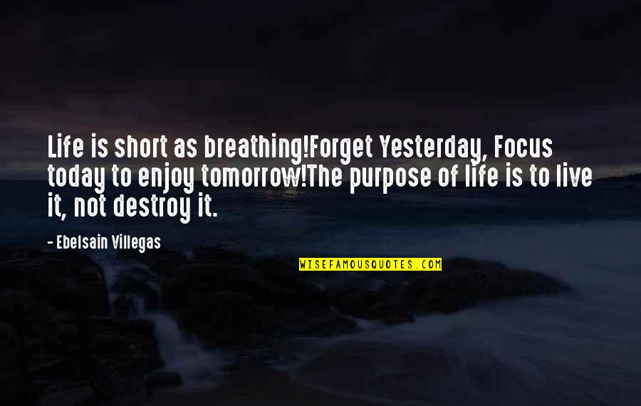 Forget Past Enjoy Life Quotes By Ebelsain Villegas: Life is short as breathing!Forget Yesterday, Focus today Forget Past Enjoy Life Quotes By Ebelsain Villegas: Life is short as breathing!Forget Yesterday, Focus today