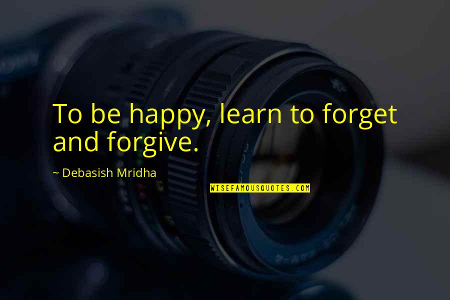 Forget Quotes And Quotes By Debasish Mridha: To be happy, learn to forget and forgive.