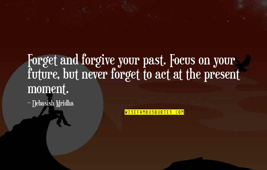 Forget Quotes And Quotes By Debasish Mridha: Forget and forgive your past. Focus on your Forget Quotes And Quotes By Debasish Mridha: Forget and forgive your past. Focus on your