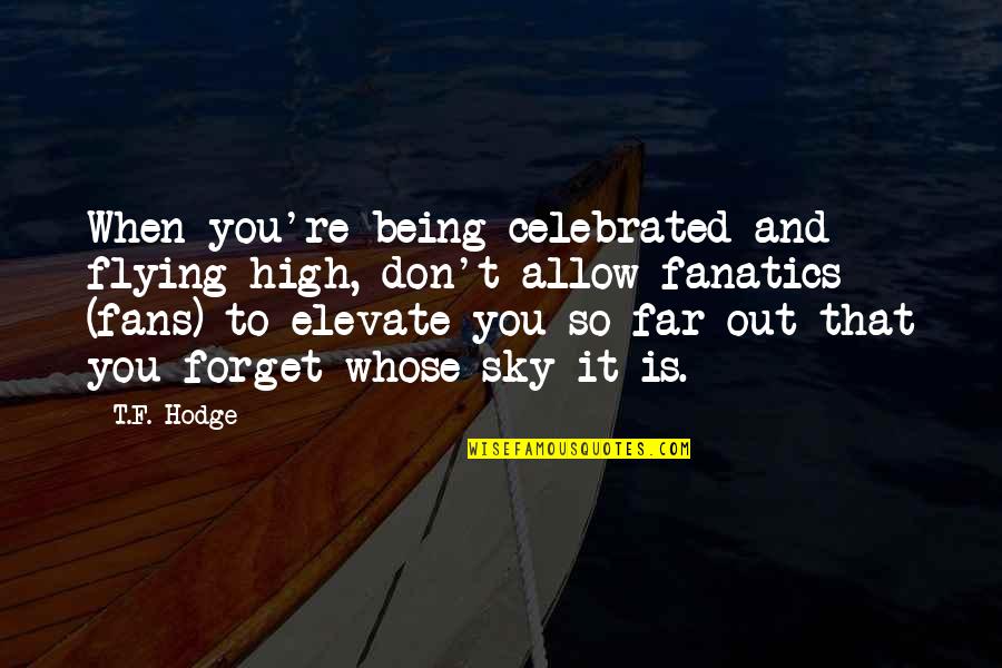 Forget Quotes And Quotes By T.F. Hodge: When you're being celebrated and flying high, don't Forget Quotes And Quotes By T.F. Hodge: When you're being celebrated and flying high, don't